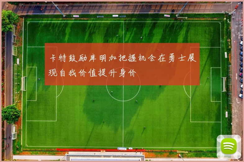卡特鼓励库明加把握机会在勇士展现自我价值提升身价