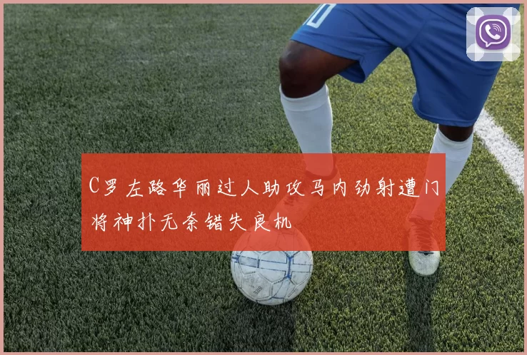 C罗左路华丽过人助攻马内劲射遭门将神扑无奈错失良机