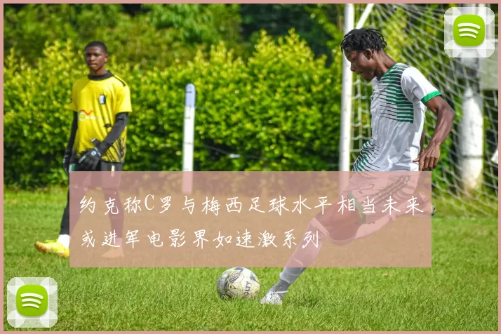 约克称C罗与梅西足球水平相当未来或进军电影界如速激系列