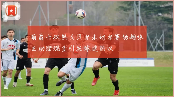 前爵士双煞戈贝尔米切尔赛场趣味互动赌现金引发球迷热议